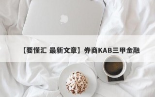 【要懂汇 最新文章】券商KAB三甲金融
