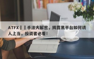 ATFX詐騙手法大解密，揭露黑平台如何诱人上当，投资者必看！