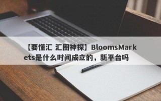 【要懂汇 汇圈神探】BloomsMarkets是什么时间成立的，新平台吗
