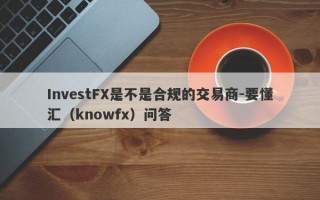 InvestFX是不是合规的交易商-要懂汇（knowfx）问答