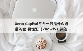 Xeno Capital平台一般是什么通道入金-要懂汇（knowfx）问答