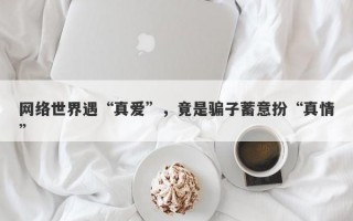 网络世界遇“真爱”，竟是骗子蓄意扮“真情”