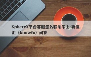 SphereX平台客服怎么联系不上-要懂汇（knowfx）问答