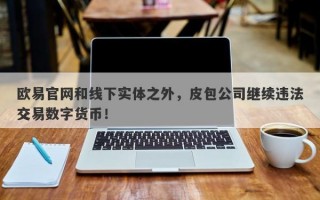 欧易官网和线下实体之外，皮包公司继续违法交易数字货币！