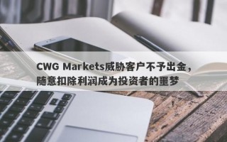 CWG Markets威胁客户不予出金，随意扣除利润成为投资者的噩梦