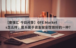 【要懂汇 今日问答】GFE Markets怎么样，属不属于资金安全性很好的一种？
