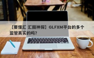 【要懂汇 汇圈神探】GLFXM平台的多个监管真实的吗？
