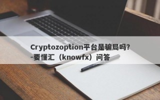Cryptozoption平台是骗局吗？-要懂汇（knowfx）问答
