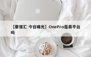【要懂汇 今日曝光】OnePro是黑平台吗
