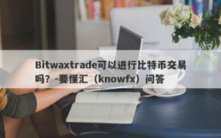 Bitwaxtrade可以进行比特币交易吗？-要懂汇（knowfx）问答