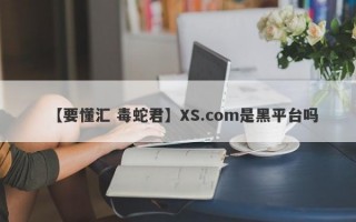 【要懂汇 毒蛇君】XS.com是黑平台吗
