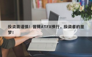 投资需谨慎！冒牌ATFX横行，投资者的噩梦！