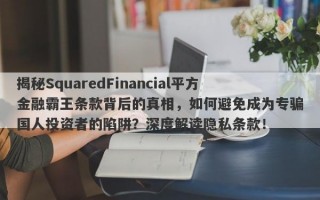 揭秘SquaredFinancial平方金融霸王条款背后的真相，如何避免成为专骗国人投资者的陷阱？深度解读隐私条款！