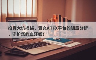 投资大坑揭秘，冒充ATFX平台的骗局分析，守护您的血汗钱！