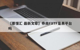 【要懂汇 最新文章】券商FXTF是黑平台吗
