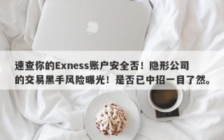 速查你的Exness账户安全否！隐形公司的交易黑手风险曝光！是否已中招一目了然。