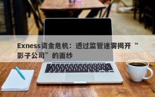 Exness资金危机：透过监管迷雾揭开“影子公司”的面纱