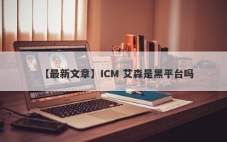 【最新文章】ICM 艾森是黑平台吗
