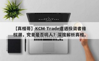 【真相哥】KCM Trade遭遇投资者维权潮，究竟是否坑人？深度解析真相。