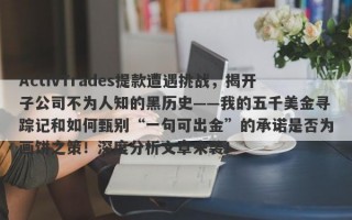 ActivTrades提款遭遇挑战，揭开子公司不为人知的黑历史——我的五千美金寻踪记和如何甄别“一句可出金”的承诺是否为画饼之策！深度分析文章来袭！