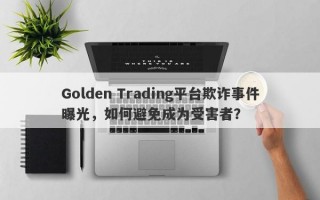 Golden Trading平台欺诈事件曝光，如何避免成为受害者？