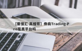 【要懂汇 真相哥】券商Trading Pro是黑平台吗
