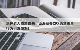 退休老人惨遭损失，山海证券ZFX恶意刷单行为引发愤怒！