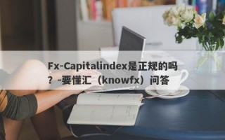 Fx-Capitalindex是正规的吗？-要懂汇（knowfx）问答