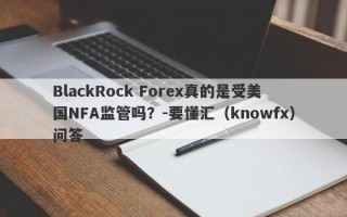 BlackRock Forex真的是受美国NFA监管吗？-要懂汇（knowfx）问答