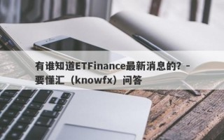 有谁知道ETFinance最新消息的？-要懂汇（knowfx）问答