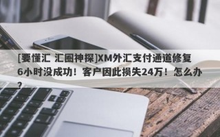 [要懂汇 汇圈神探]XM外汇支付通道修复6小时没成功！客户因此损失24万！怎么办？