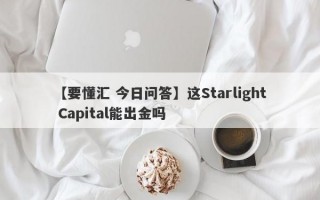 【要懂汇 今日问答】这Starlight Capital能出金吗
