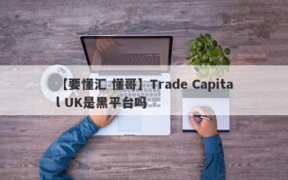 【要懂汇 懂哥】Trade Capital UK是黑平台吗
