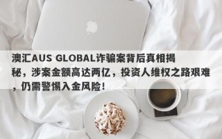 澳汇AUS GLOBAL诈骗案背后真相揭秘，涉案金额高达两亿，投资人维权之路艰难，仍需警惕入金风险！