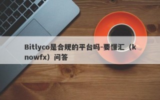 Bitlyco是合规的平台吗-要懂汇（knowfx）问答