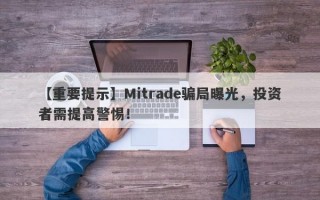 【重要提示】Mitrade骗局曝光，投资者需提高警惕！