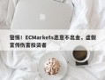 警惕！ECMarkets恶意不出金，虚假宣传伤害投资者