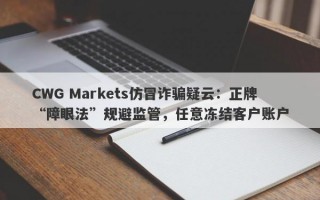 CWG Markets仿冒诈骗疑云：正牌“障眼法”规避监管，任意冻结客户账户