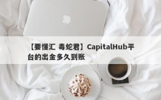 【要懂汇 毒蛇君】CapitalHub平台的出金多久到账
