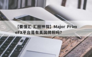 【要懂汇 汇圈神探】Major PrimeFX平台是有美国牌照吗？
