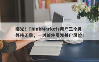 曝光！ThinkMarkets用户三个月等待无果，一封邮件引发关户风险！