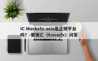 IC Markets asia是正规平台吗？-要懂汇（knowfx）问答