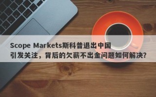 Scope Markets斯科普退出中国引发关注，背后的欠薪不出金问题如何解决？