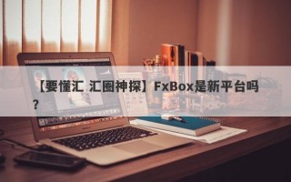 【要懂汇 汇圈神探】FxBox是新平台吗？

