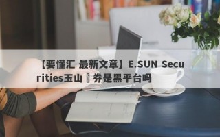 【要懂汇 最新文章】E.SUN Securities玉山證券是黑平台吗
