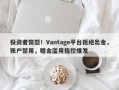 投资者愤怒！Vantage平台拒绝出金，账户禁用，赠金滥用指控爆发