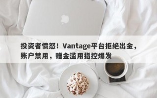 投资者愤怒！Vantage平台拒绝出金，账户禁用，赠金滥用指控爆发