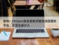 警惕！FXOpen背后老板涉嫌非法经营的平台，监管全面介入