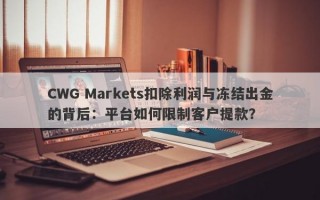 CWG Markets扣除利润与冻结出金的背后：平台如何限制客户提款？