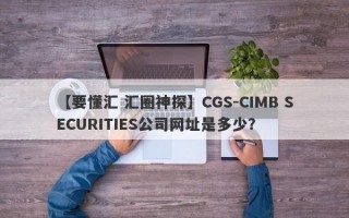 【要懂汇 汇圈神探】CGS-CIMB SECURITIES公司网址是多少？
